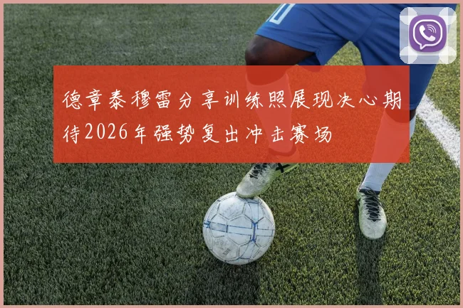 德章泰穆雷分享训练照展现决心期待2026年强势复出冲击赛场