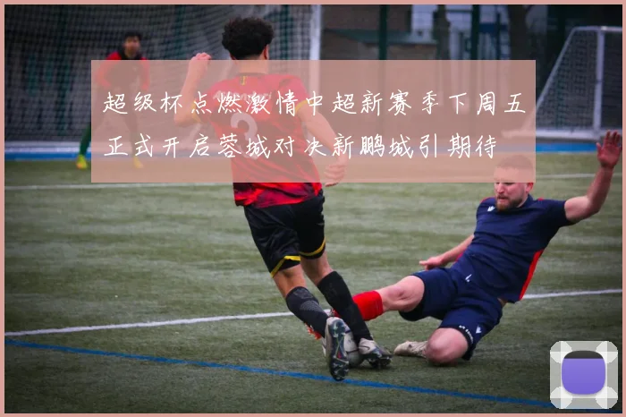 超级杯点燃激情中超新赛季下周五正式开启蓉城对决新鹏城引期待