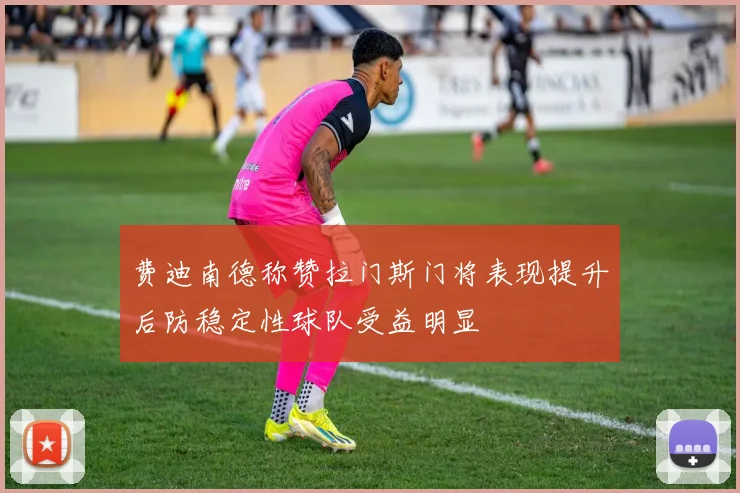 费迪南德称赞拉门斯门将表现提升后防稳定性球队受益明显
