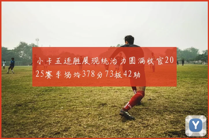 小卡五连胜展现统治力圆满收官2025赛季场均378分73板42助