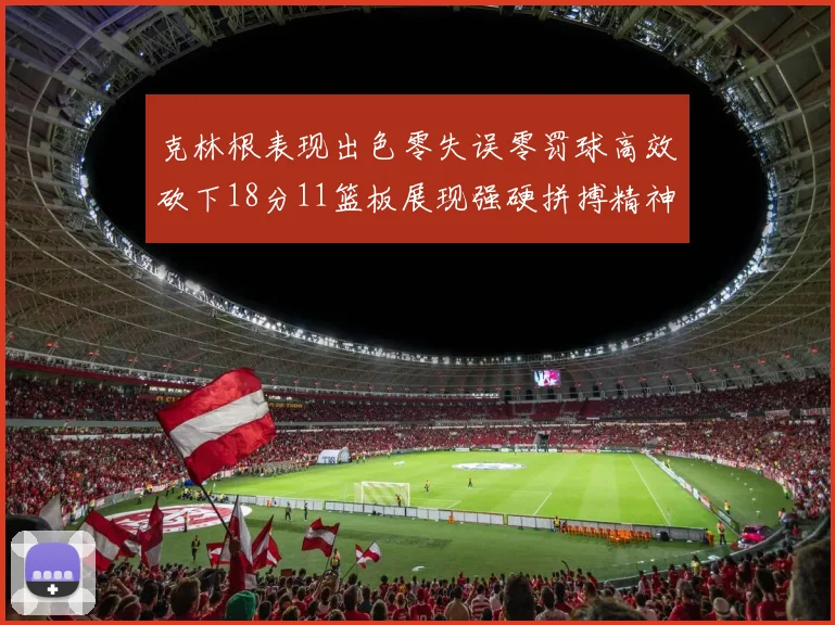 克林根表现出色零失误零罚球高效砍下18分11篮板展现强硬拼搏精神