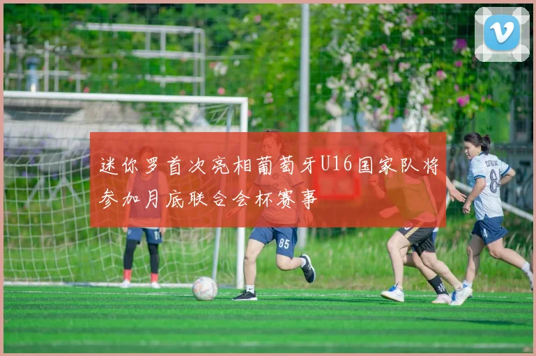 迷你罗首次亮相葡萄牙U16国家队将参加月底联合会杯赛事