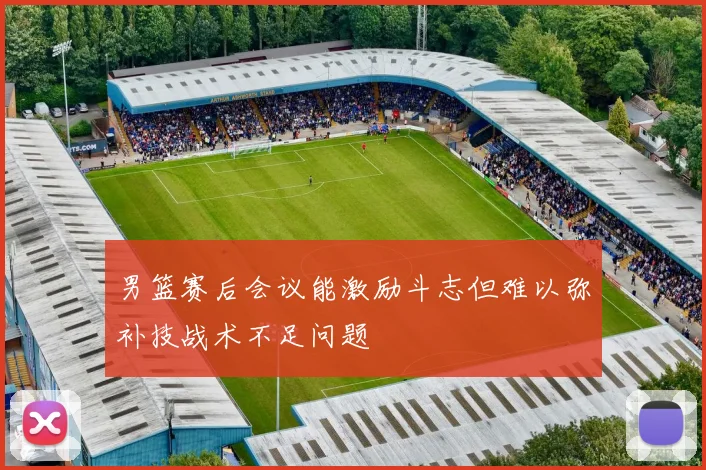 男篮赛后会议能激励斗志但难以弥补技战术不足问题