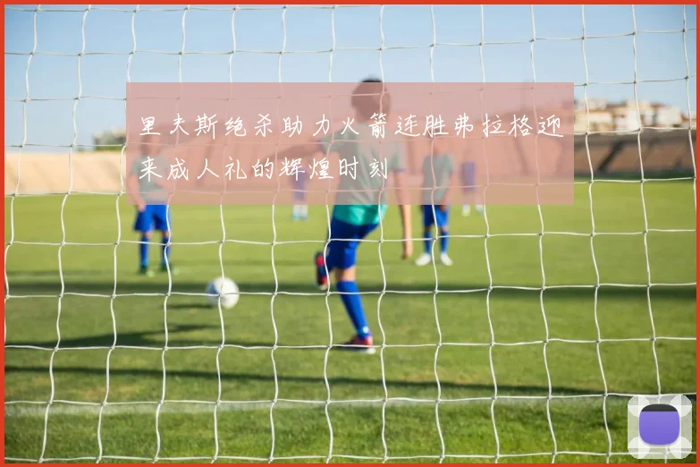 里夫斯绝杀助力火箭连胜弗拉格迎来成人礼的辉煌时刻
