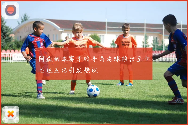 阿森纳本赛季对手乌龙球频出至今已达五记引发热议