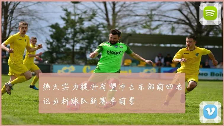 热火实力提升有望冲击东部前四名记分析球队新赛季前景