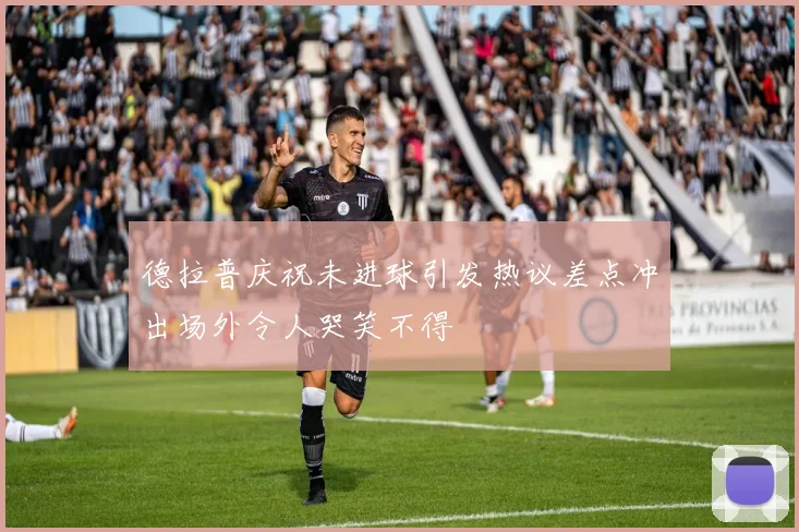 德拉普庆祝未进球引发热议差点冲出场外令人哭笑不得