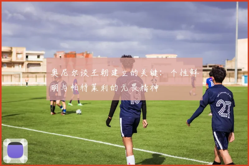 奥尼尔谈王朝建立的关键：个性鲜明与帕特莱利的无畏精神