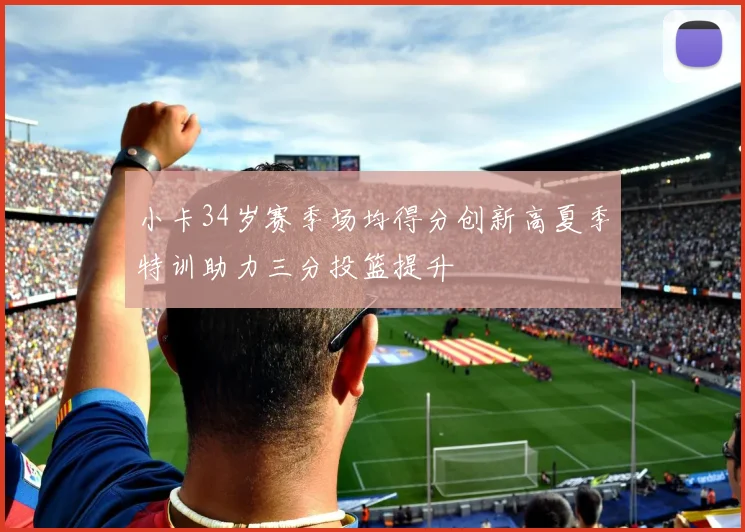 小卡34岁赛季场均得分创新高夏季特训助力三分投篮提升