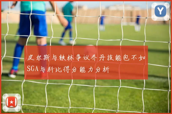 皮尔斯与铁林争议乔丹技能包不如SGA与科比得分能力分析