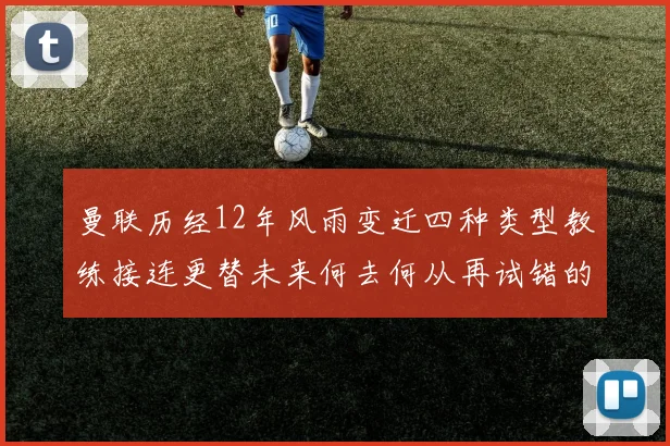 曼联历经12年风雨变迁四种类型教练接连更替未来何去何从再试错的空间有多少