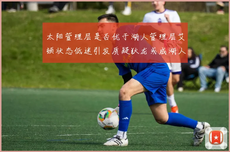 太阳管理层是否优于湖人管理层艾顿状态低迷引发质疑狄龙或成湖人新目标