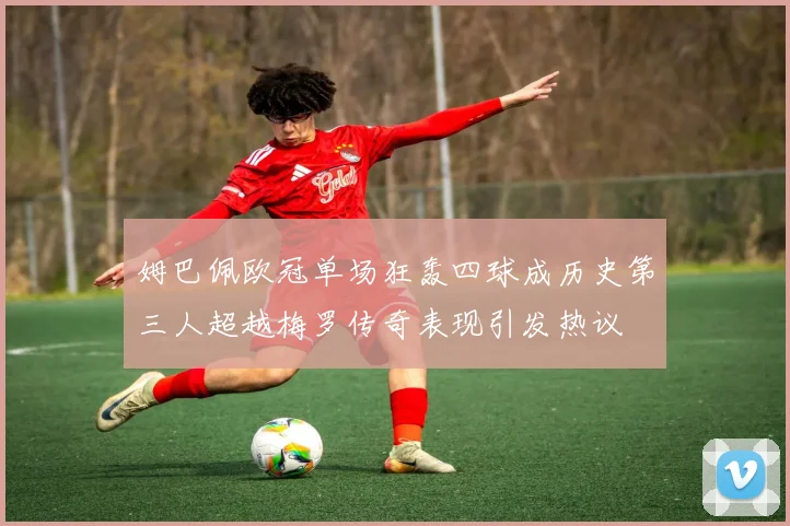 姆巴佩欧冠单场狂轰四球成历史第三人超越梅罗传奇表现引发热议