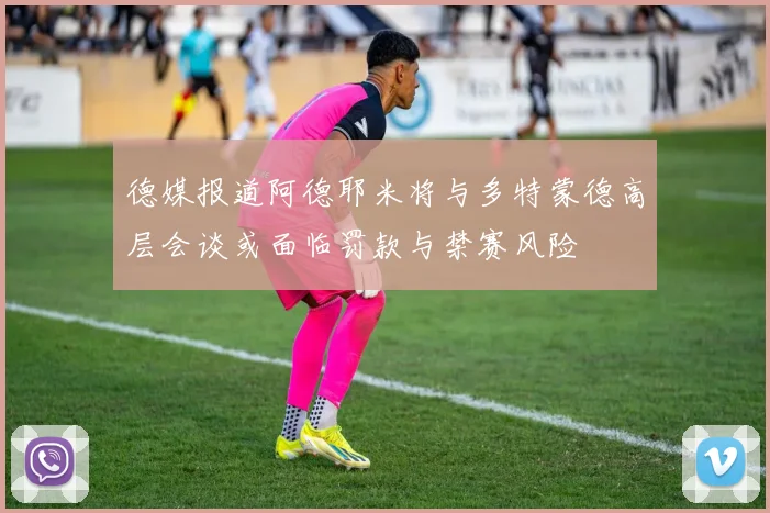 德媒报道阿德耶米将与多特蒙德高层会谈或面临罚款与禁赛风险