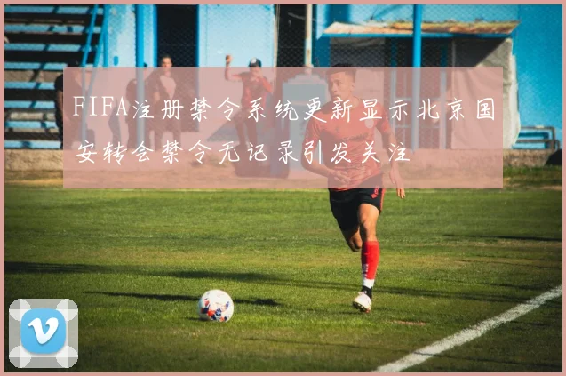 FIFA注册禁令系统更新显示北京国安转会禁令无记录引发关注