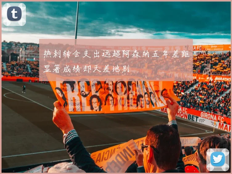 热刺转会支出远超阿森纳五年差距显著成绩却天差地别