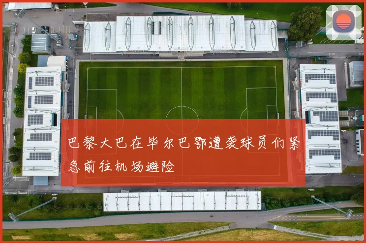巴黎大巴在毕尔巴鄂遭袭球员们紧急前往机场避险