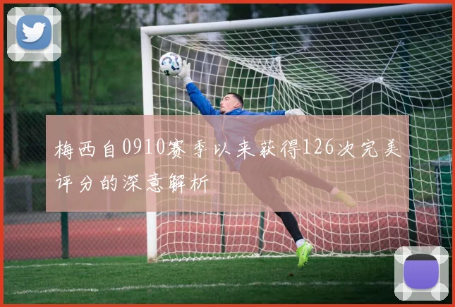 梅西自0910赛季以来获得126次完美评分的深意解析