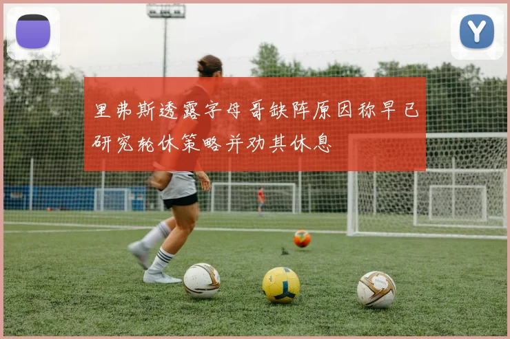 里弗斯透露字母哥缺阵原因称早已研究轮休策略并劝其休息