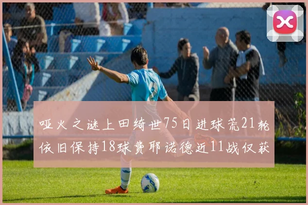 哑火之谜上田绮世75日进球荒21轮依旧保持18球费耶诺德近11战仅获3胜