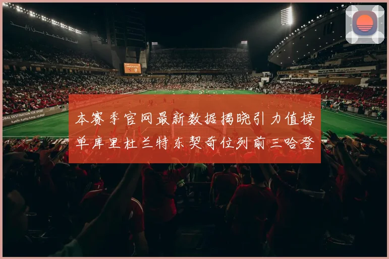 本赛季官网最新数据揭晓引力值榜单库里杜兰特东契奇位列前三哈登紧随其后