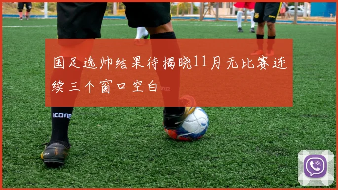 国足选帅结果待揭晓11月无比赛连续三个窗口空白