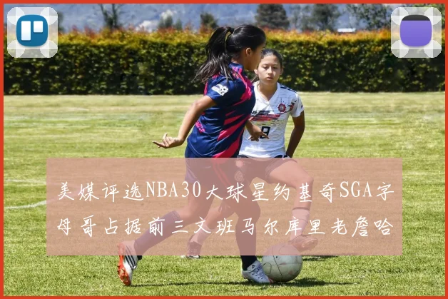 美媒评选NBA30大球星约基奇SGA字母哥占据前三文班马尔库里老詹哈登排名揭晓