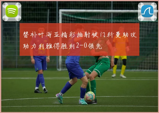 替补叶海亚精彩抽射破门科曼助攻助力利雅得胜利2-0领先