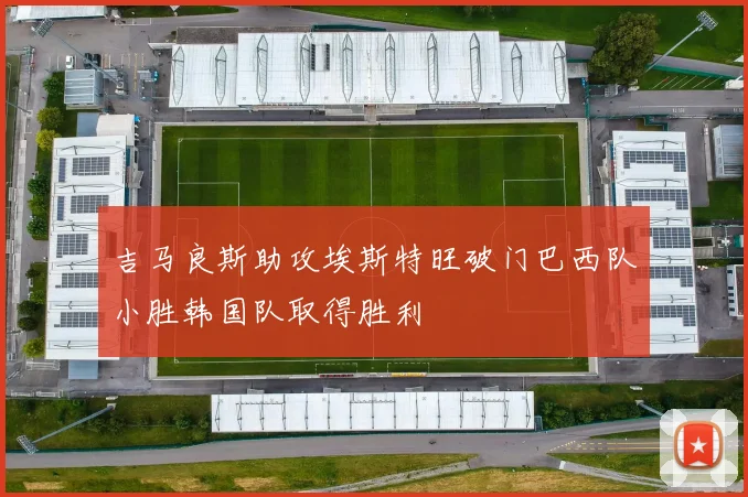 吉马良斯助攻埃斯特旺破门巴西队小胜韩国队取得胜利