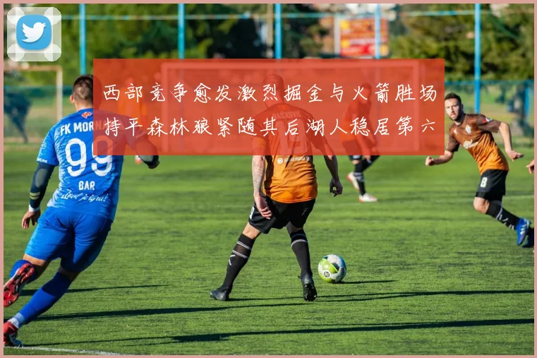西部竞争愈发激烈掘金与火箭胜场持平森林狼紧随其后湖人稳居第六
