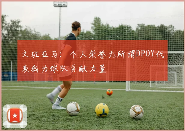 文班亚马：个人荣誉无所谓DPOY代表我为球队贡献力量