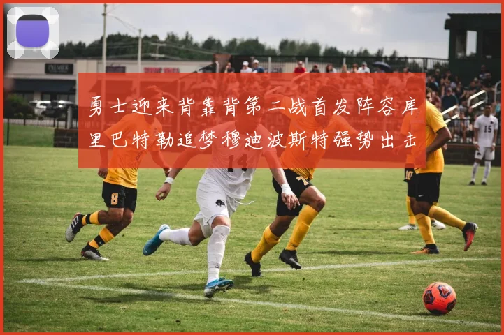 勇士迎来背靠背第二战首发阵容库里巴特勒追梦穆迪波斯特强势出击