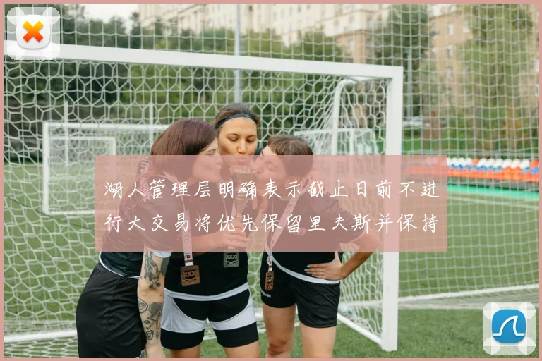 湖人管理层明确表示截止日前不进行大交易将优先保留里夫斯并保持灵活性