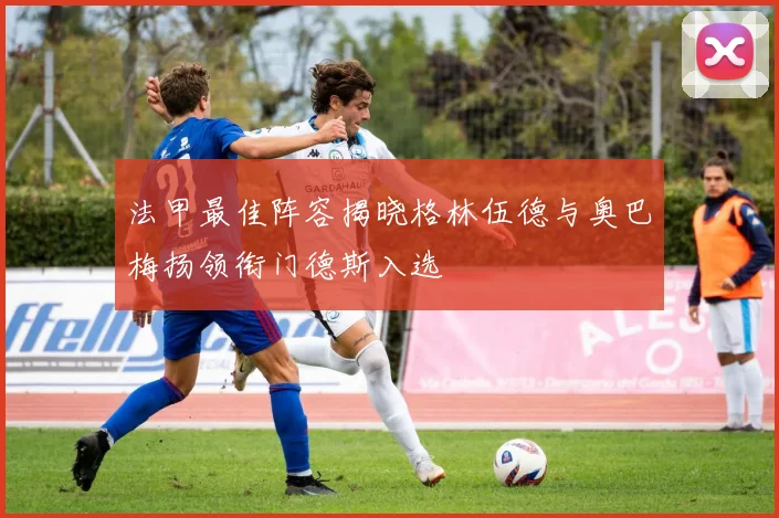 法甲最佳阵容揭晓格林伍德与奥巴梅扬领衔门德斯入选