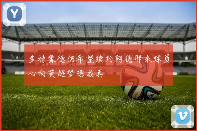 多特蒙德仍希望续约阿德耶米球员心向英超梦想成真