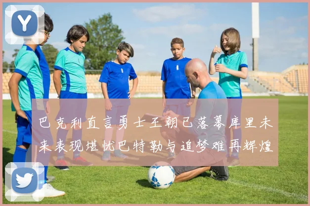 巴克利直言勇士王朝已落幕库里未来表现堪忧巴特勒与追梦难再辉煌