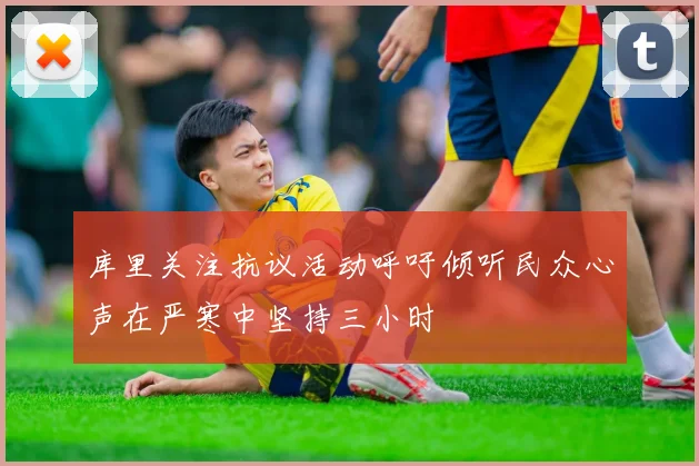 库里关注抗议活动呼吁倾听民众心声在严寒中坚持三小时