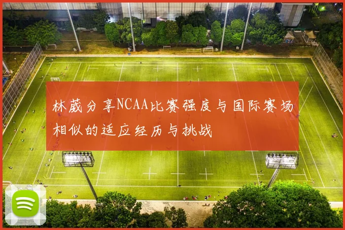 林葳分享NCAA比赛强度与国际赛场相似的适应经历与挑战