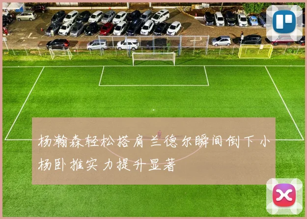 杨瀚森轻松搭肩兰德尔瞬间倒下小杨卧推实力提升显著