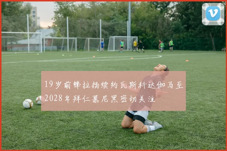 19岁前锋拉扬续约瓦斯科达伽马至2028年拜仁慕尼黑密切关注