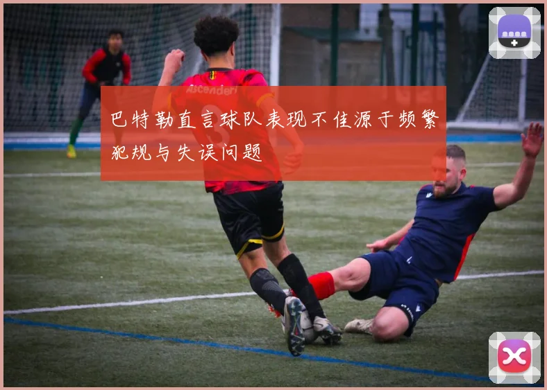 巴特勒直言球队表现不佳源于频繁犯规与失误问题