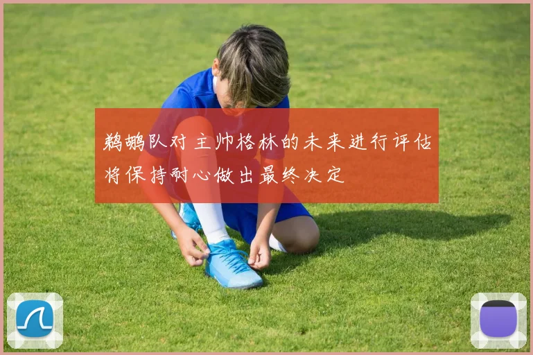 鹈鹕队对主帅格林的未来进行评估将保持耐心做出最终决定