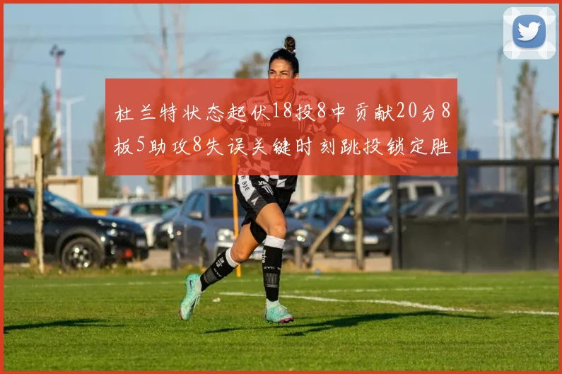 杜兰特状态起伏18投8中贡献20分8板5助攻8失误关键时刻跳投锁定胜局
