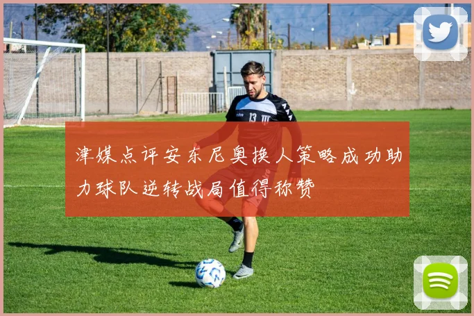 津媒点评安东尼奥换人策略成功助力球队逆转战局值得称赞