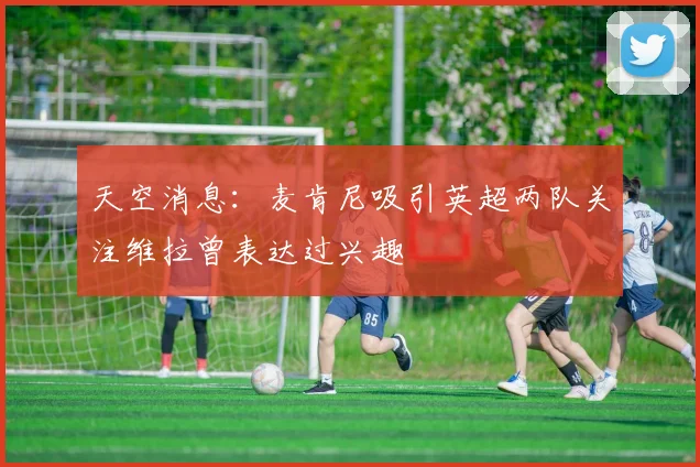 天空消息：麦肯尼吸引英超两队关注维拉曾表达过兴趣